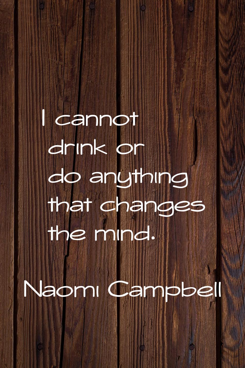 I cannot drink or do anything that changes the mind.