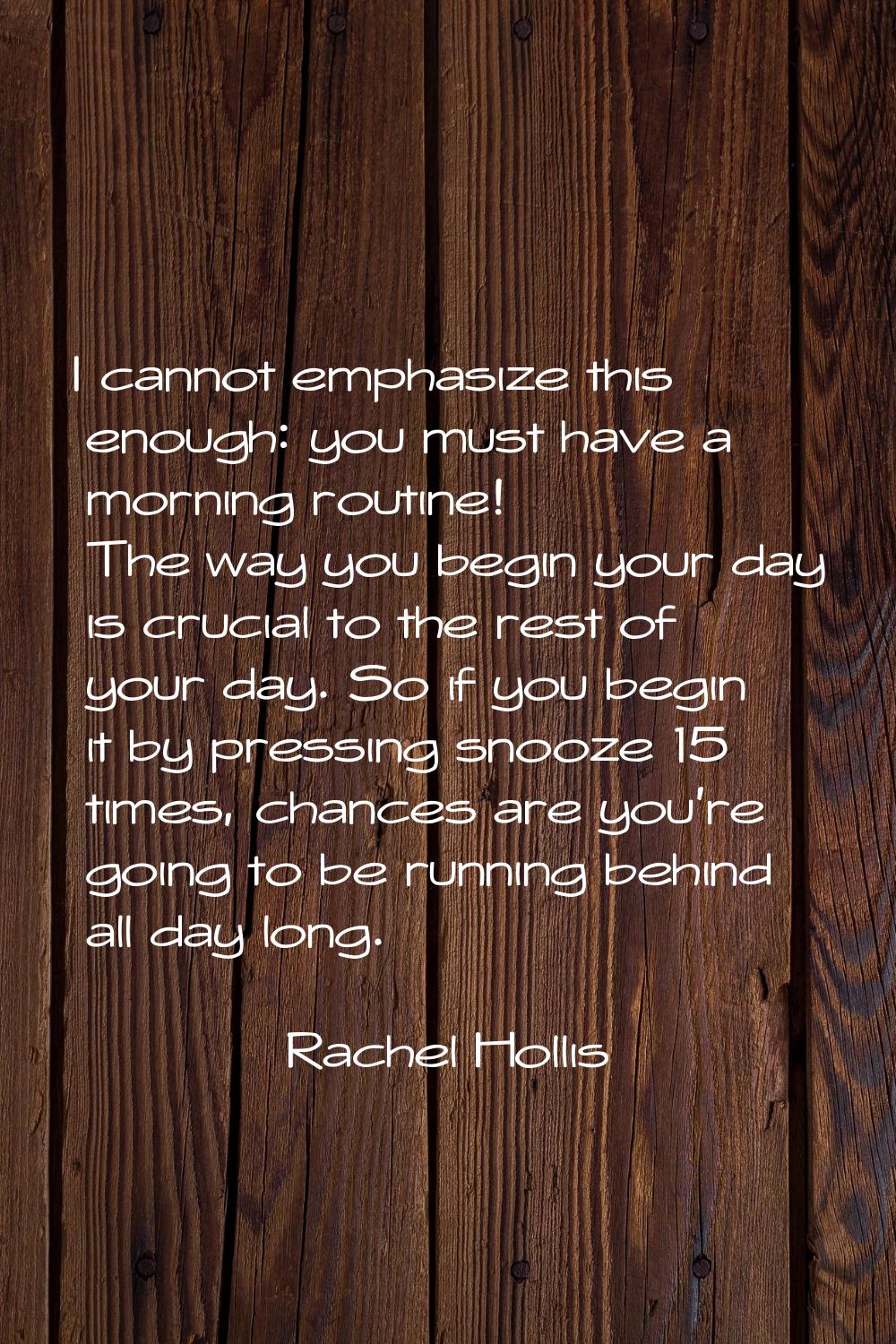 I cannot emphasize this enough: you must have a morning routine! The way you begin your day is cruc