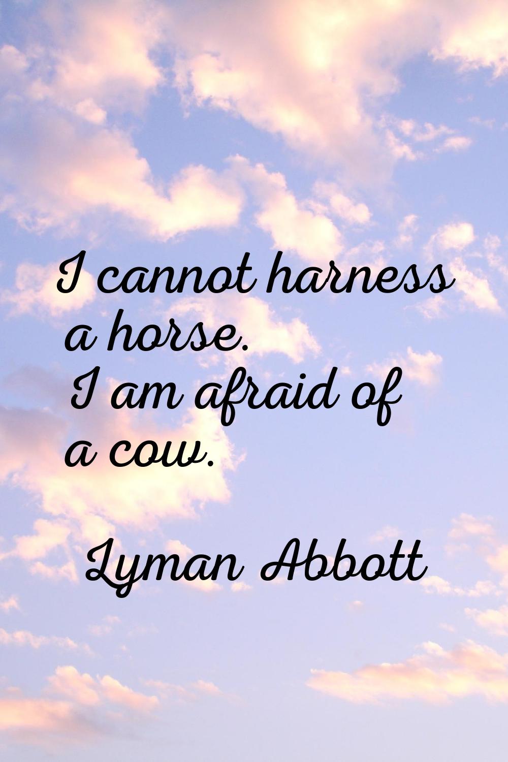 I cannot harness a horse. I am afraid of a cow.