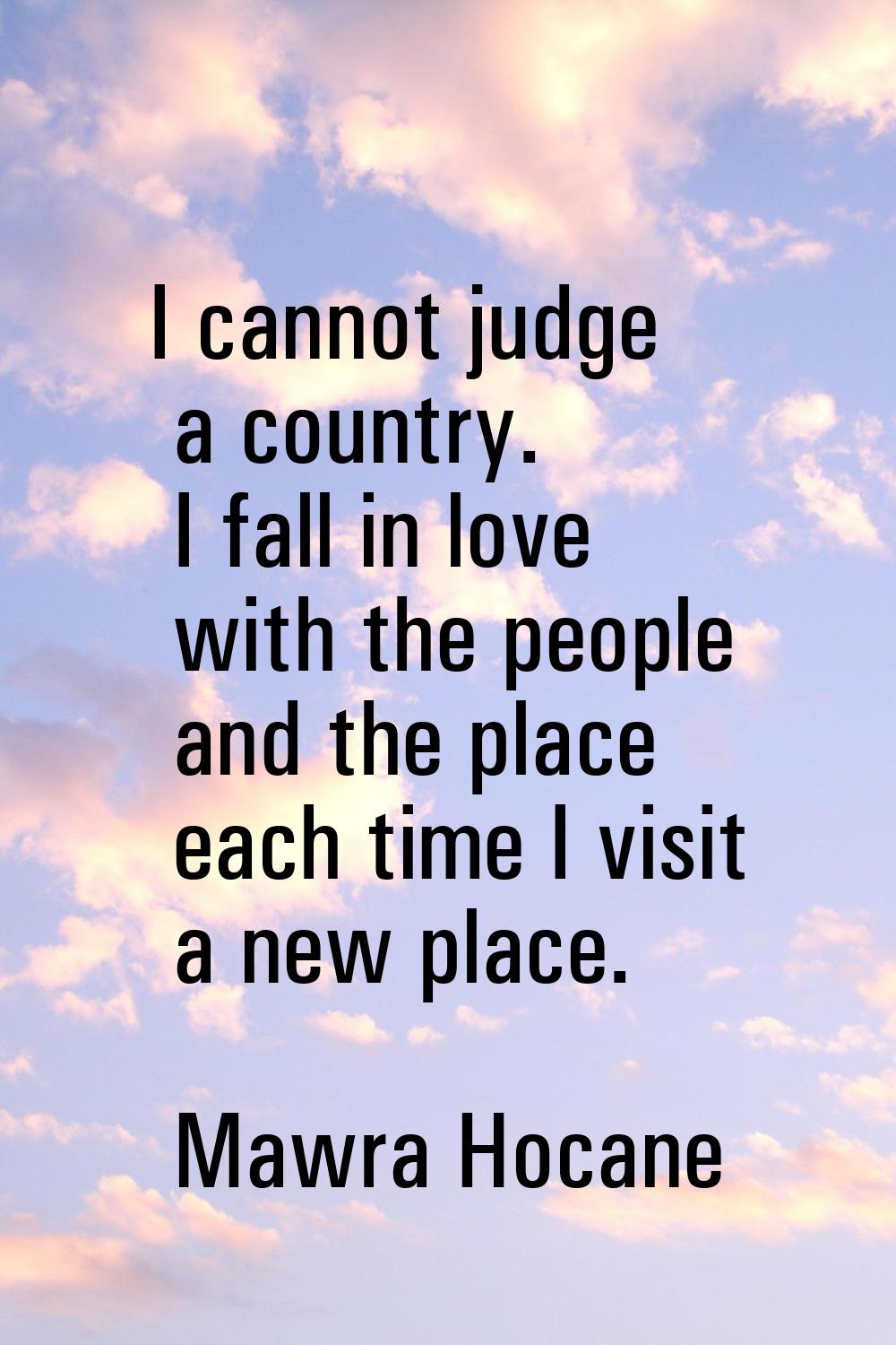 I cannot judge a country. I fall in love with the people and the place each time I visit a new plac
