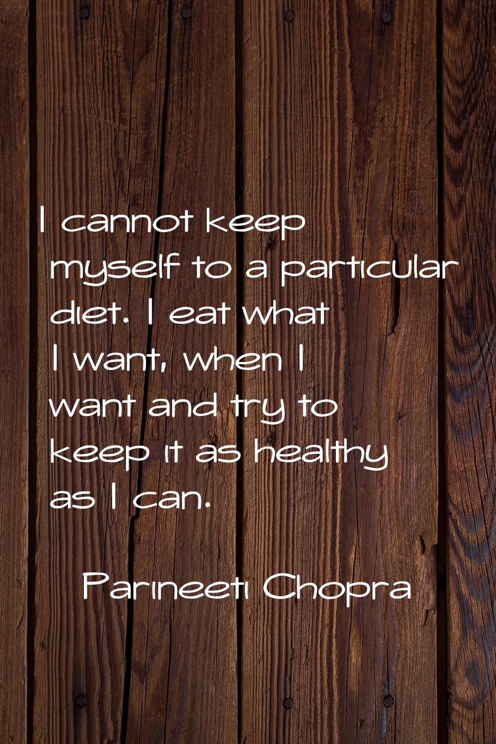 I cannot keep myself to a particular diet. I eat what I want, when I want and try to keep it as hea