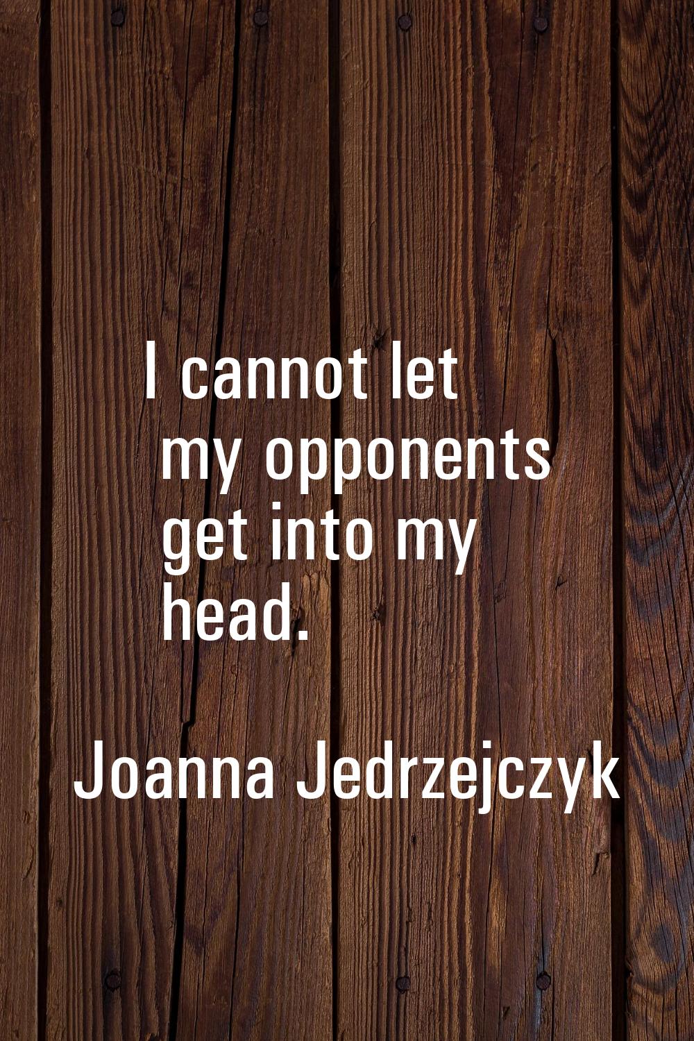I cannot let my opponents get into my head.