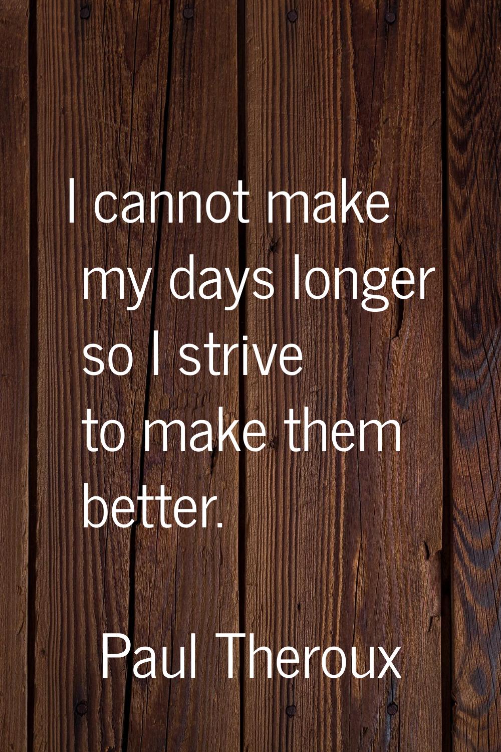 I cannot make my days longer so I strive to make them better.