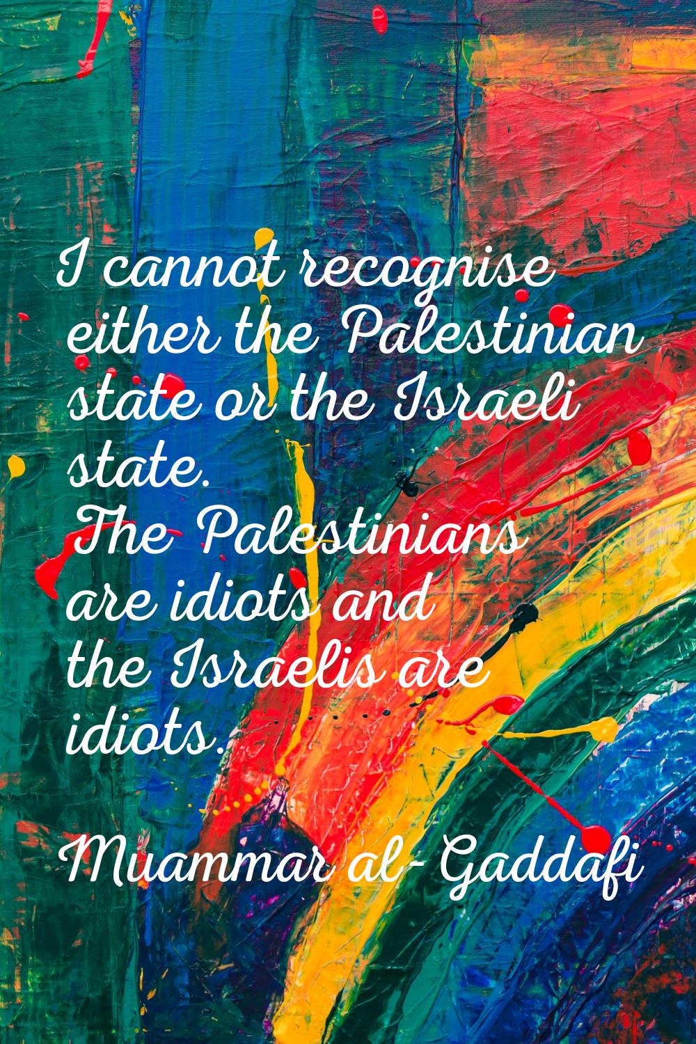 I cannot recognise either the Palestinian state or the Israeli state. The Palestinians are idiots a