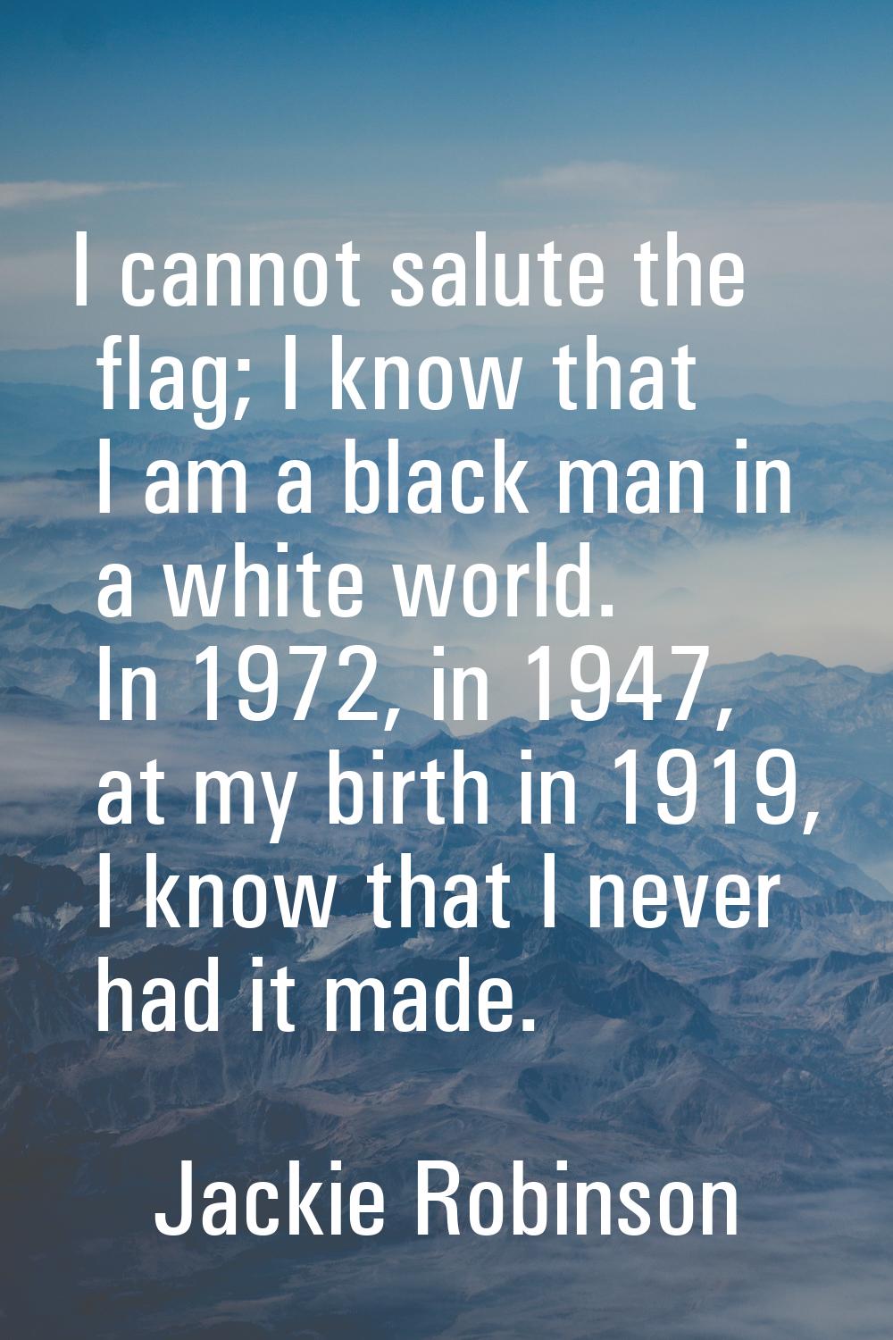 I cannot salute the flag; I know that I am a black man in a white world. In 1972, in 1947, at my bi