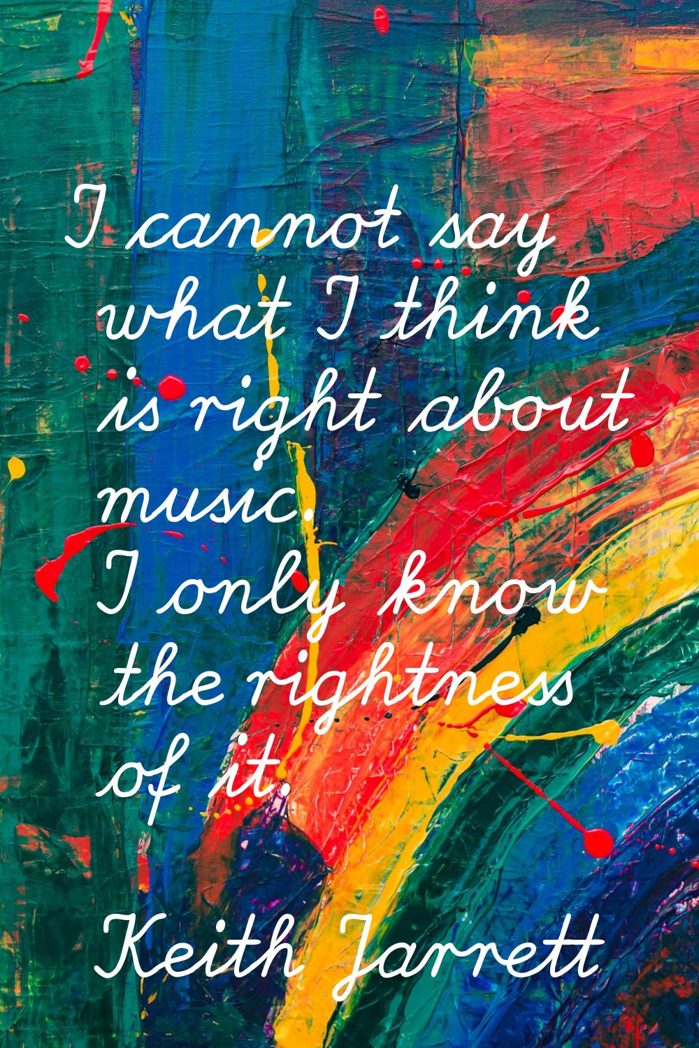 I cannot say what I think is right about music. I only know the rightness of it.