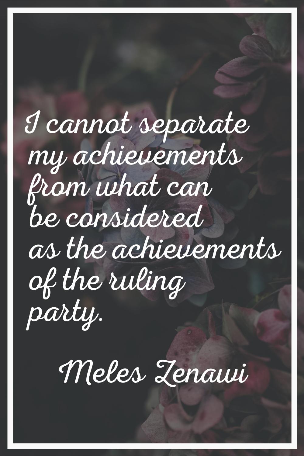 I cannot separate my achievements from what can be considered as the achievements of the ruling par