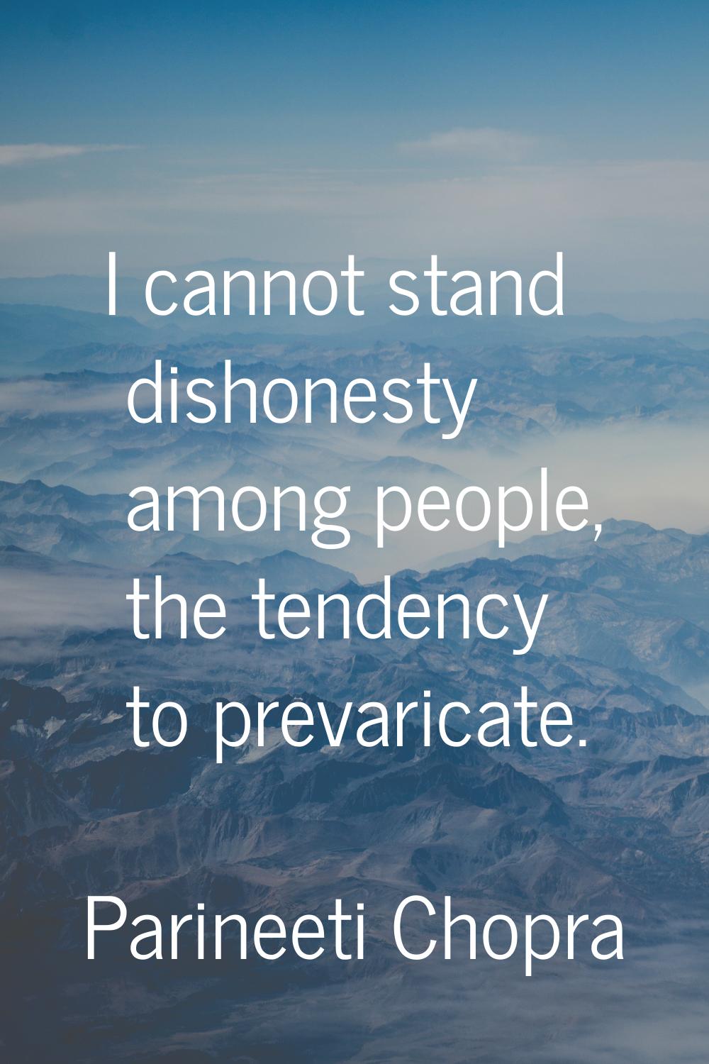 I cannot stand dishonesty among people, the tendency to prevaricate.