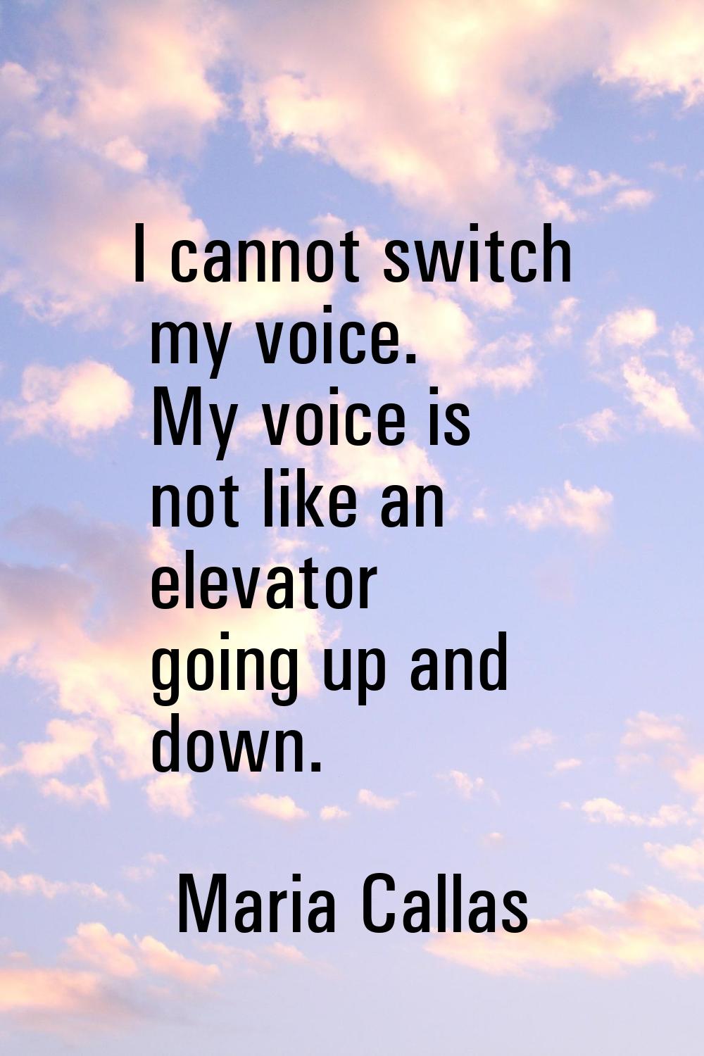 I cannot switch my voice. My voice is not like an elevator going up and down.