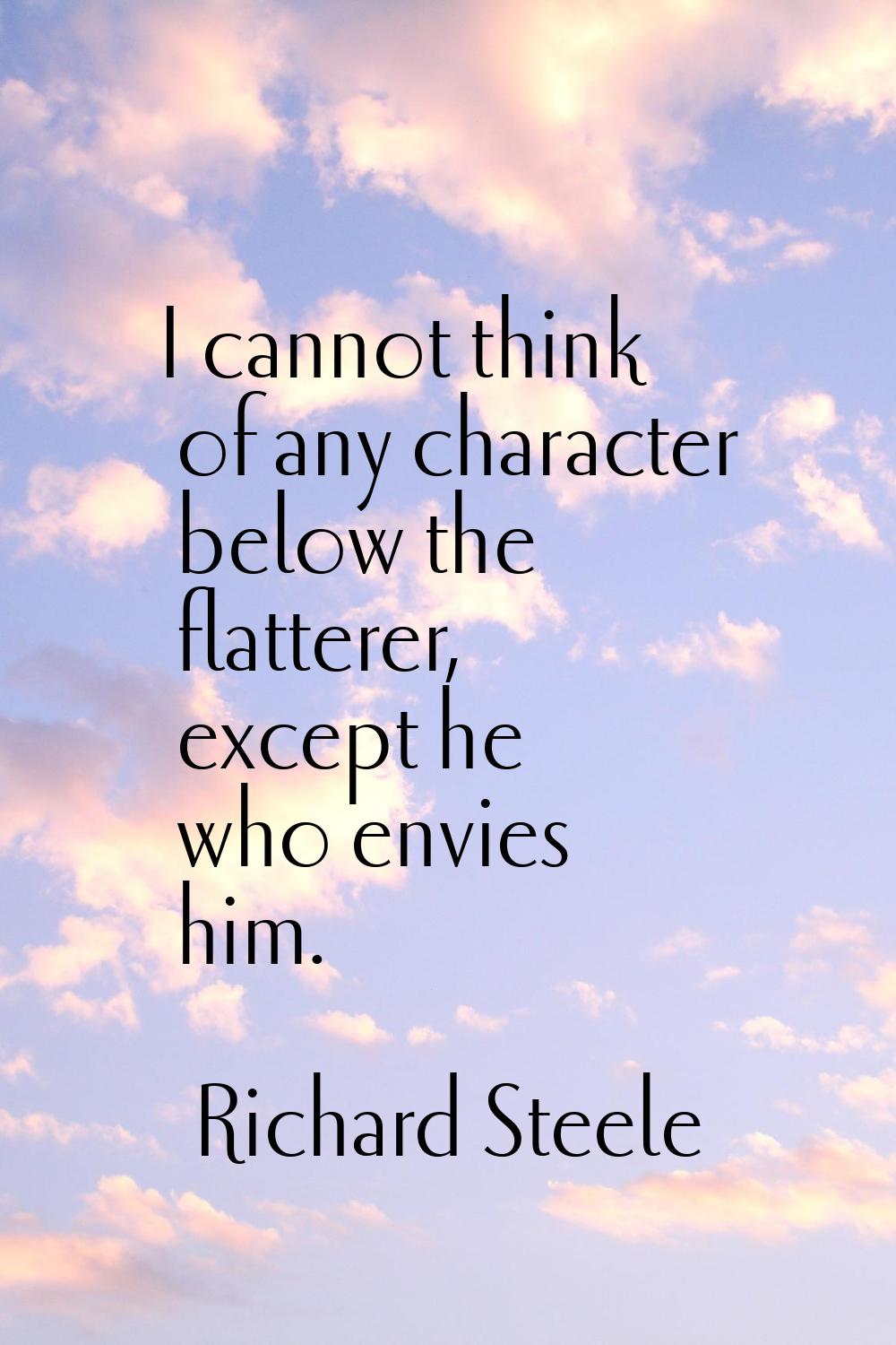 I cannot think of any character below the flatterer, except he who envies him.