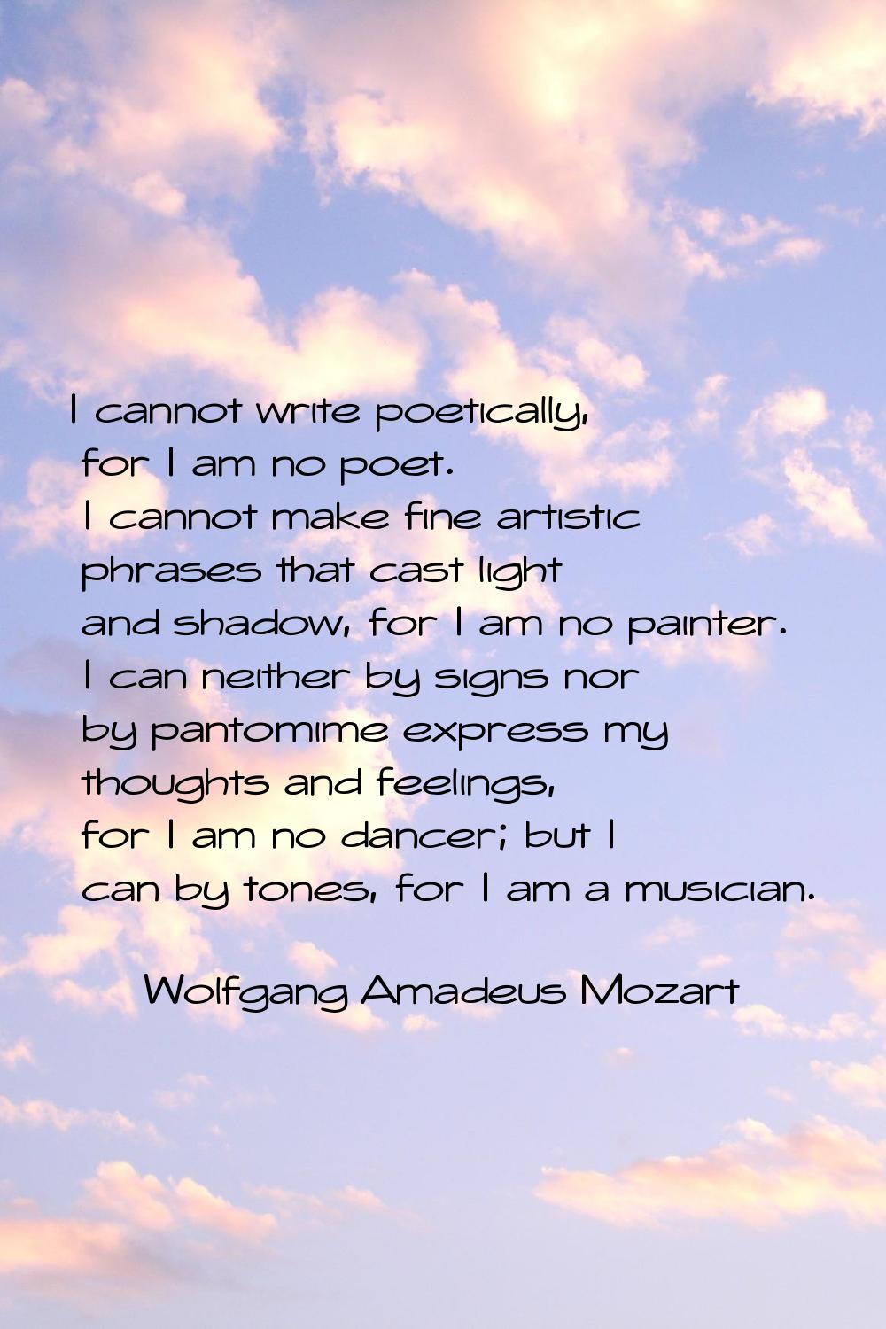 I cannot write poetically, for I am no poet. I cannot make fine artistic phrases that cast light an