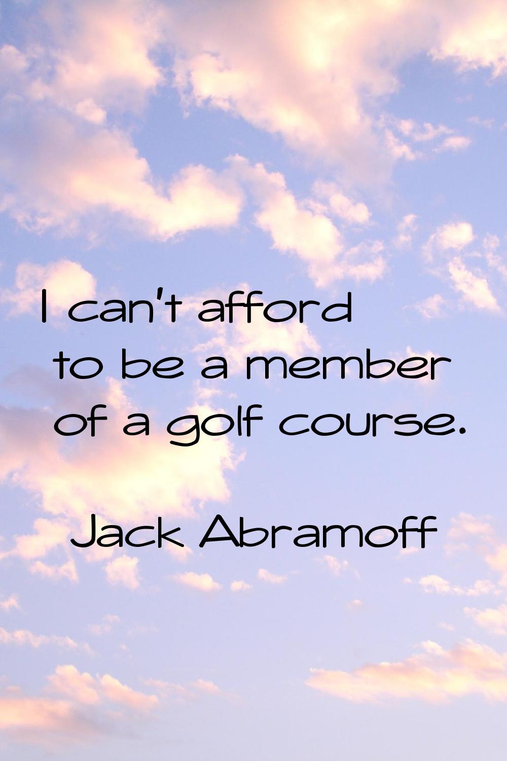 I can't afford to be a member of a golf course.