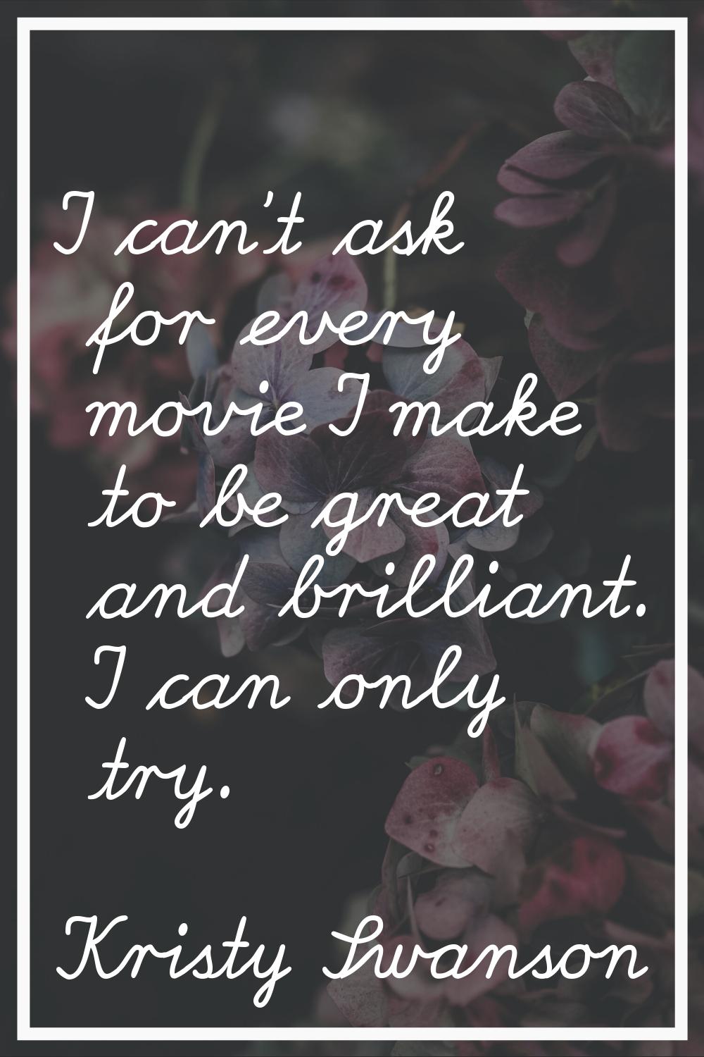 I can't ask for every movie I make to be great and brilliant. I can only try.