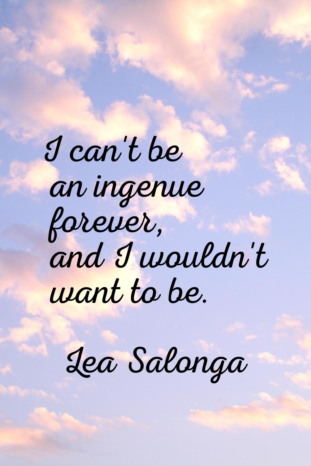 I can't be an ingenue forever, and I wouldn't want to be.