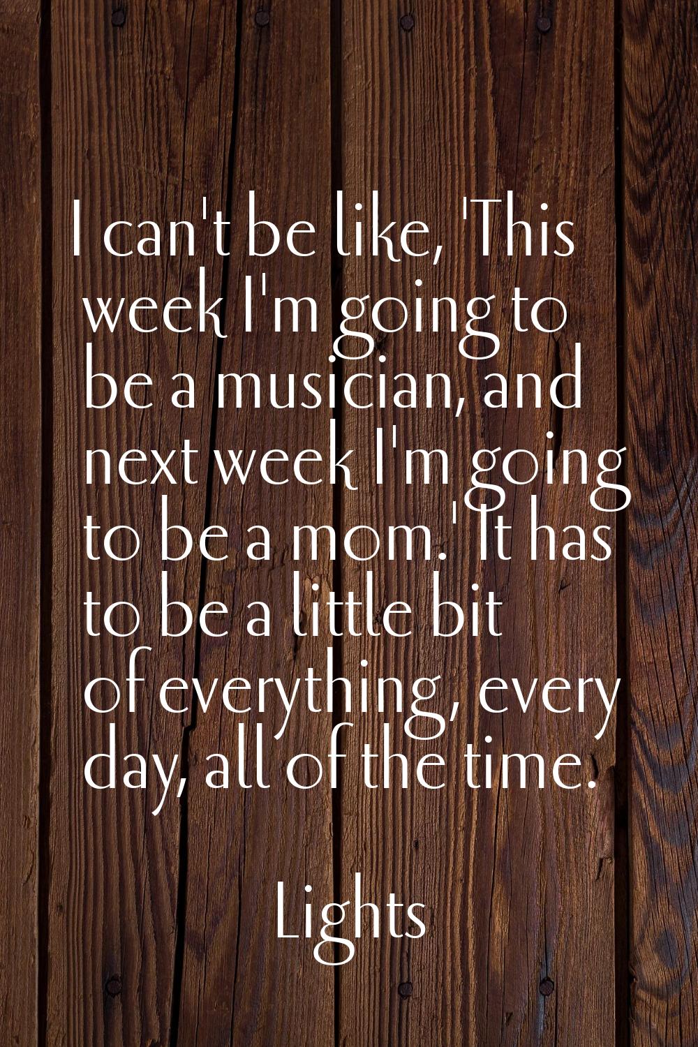 I can't be like, 'This week I'm going to be a musician, and next week I'm going to be a mom.' It ha
