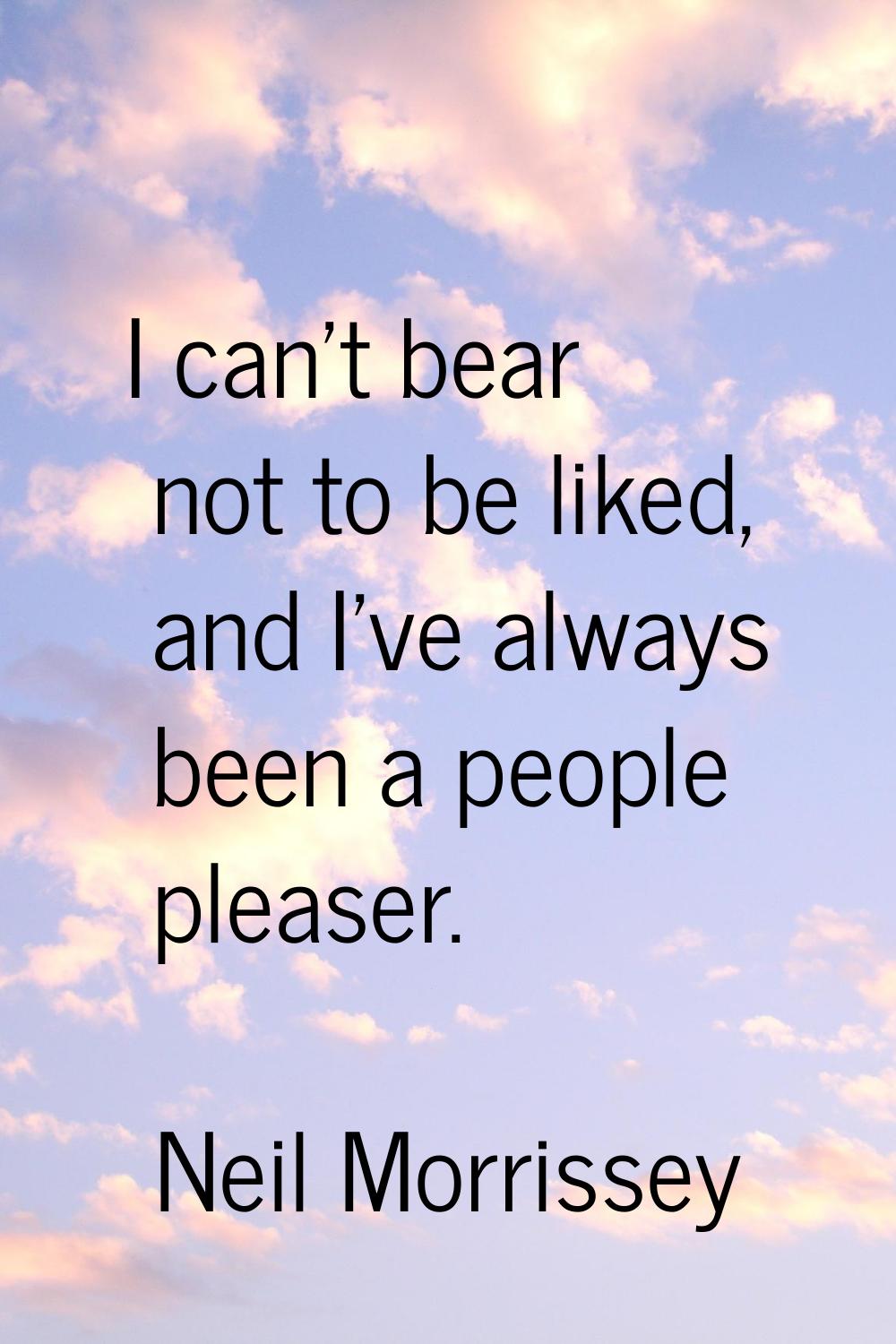 I can't bear not to be liked, and I've always been a people pleaser.