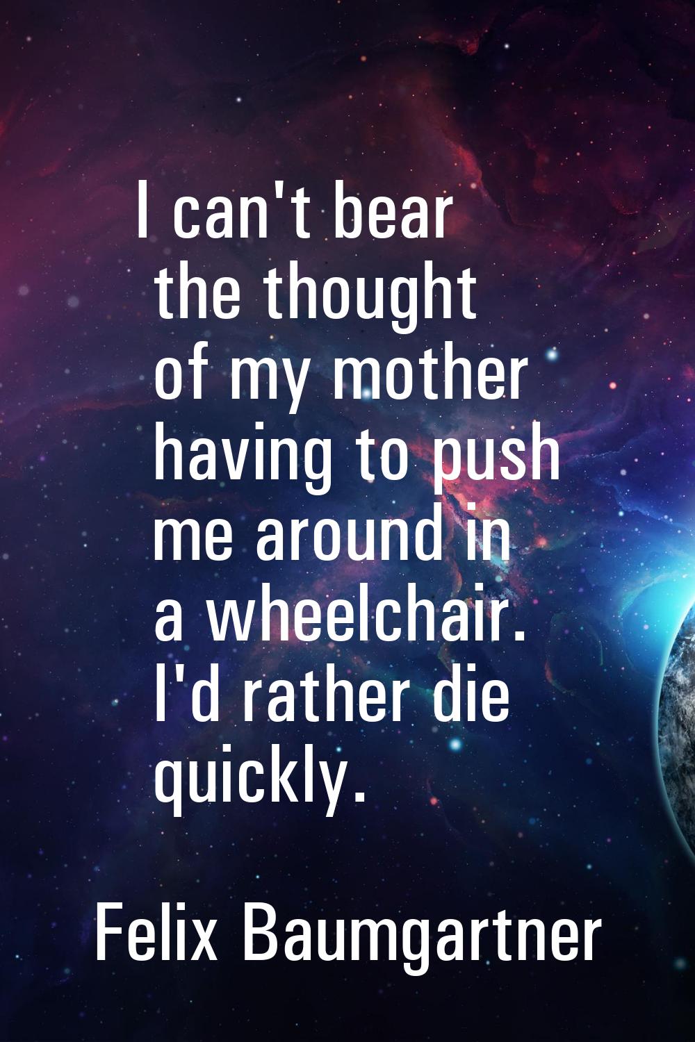I can't bear the thought of my mother having to push me around in a wheelchair. I'd rather die quic