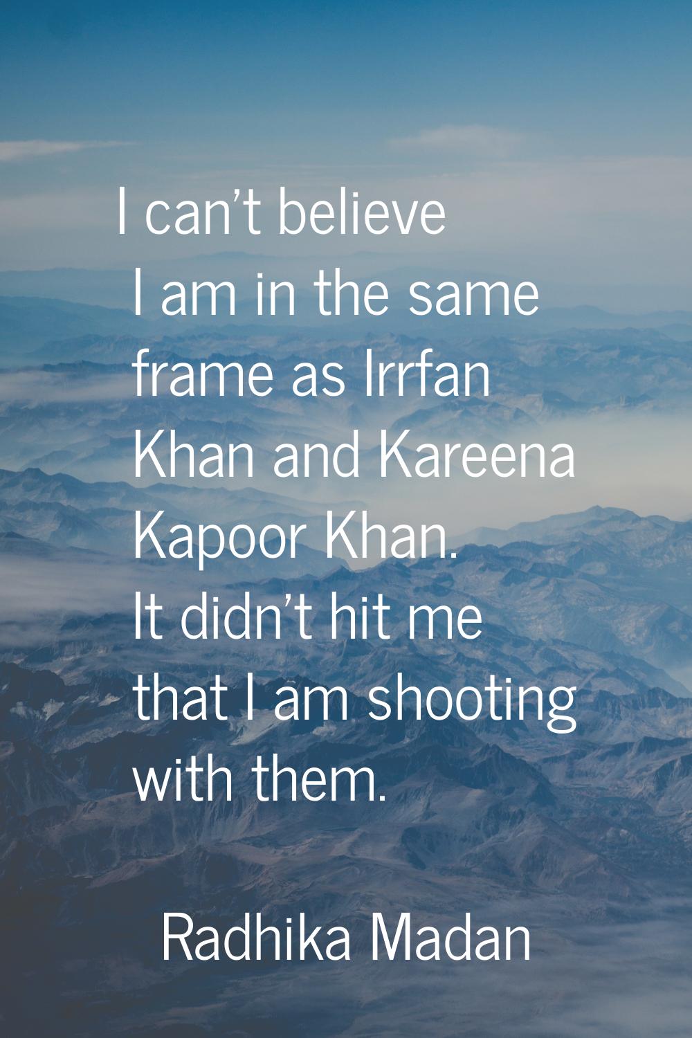 I can't believe I am in the same frame as Irrfan Khan and Kareena Kapoor Khan. It didn't hit me tha