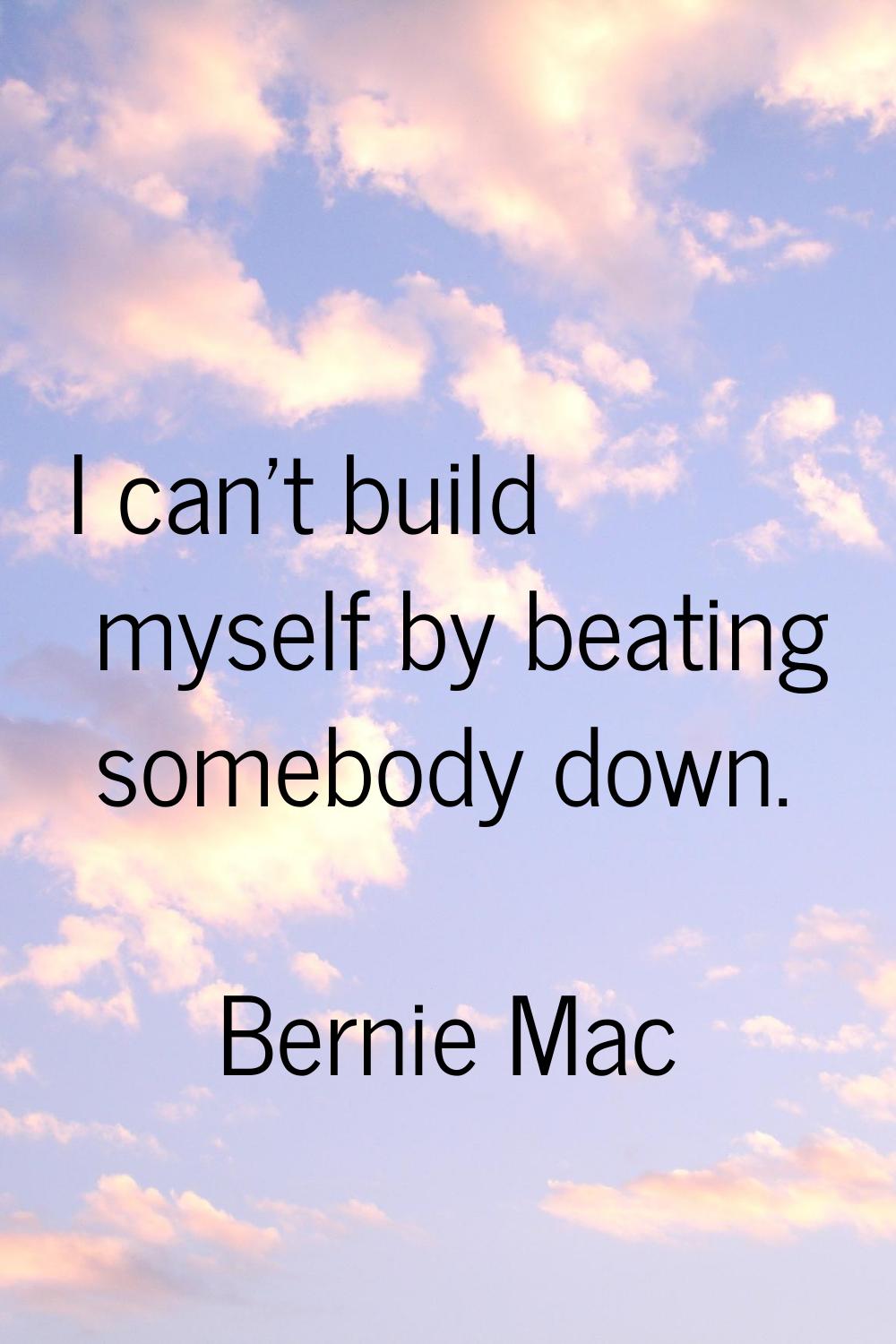 I can't build myself by beating somebody down.