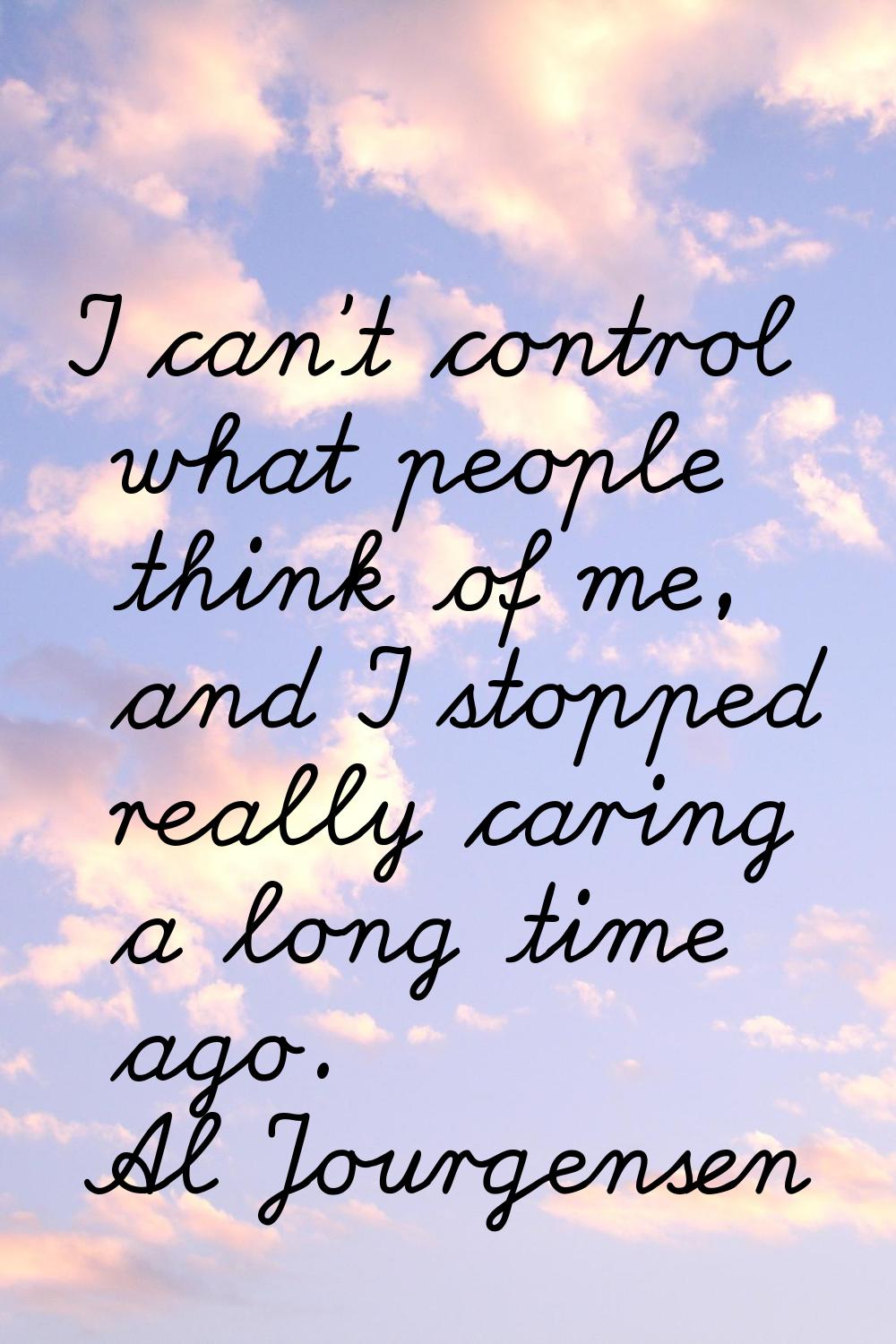 I can't control what people think of me, and I stopped really caring a long time ago.