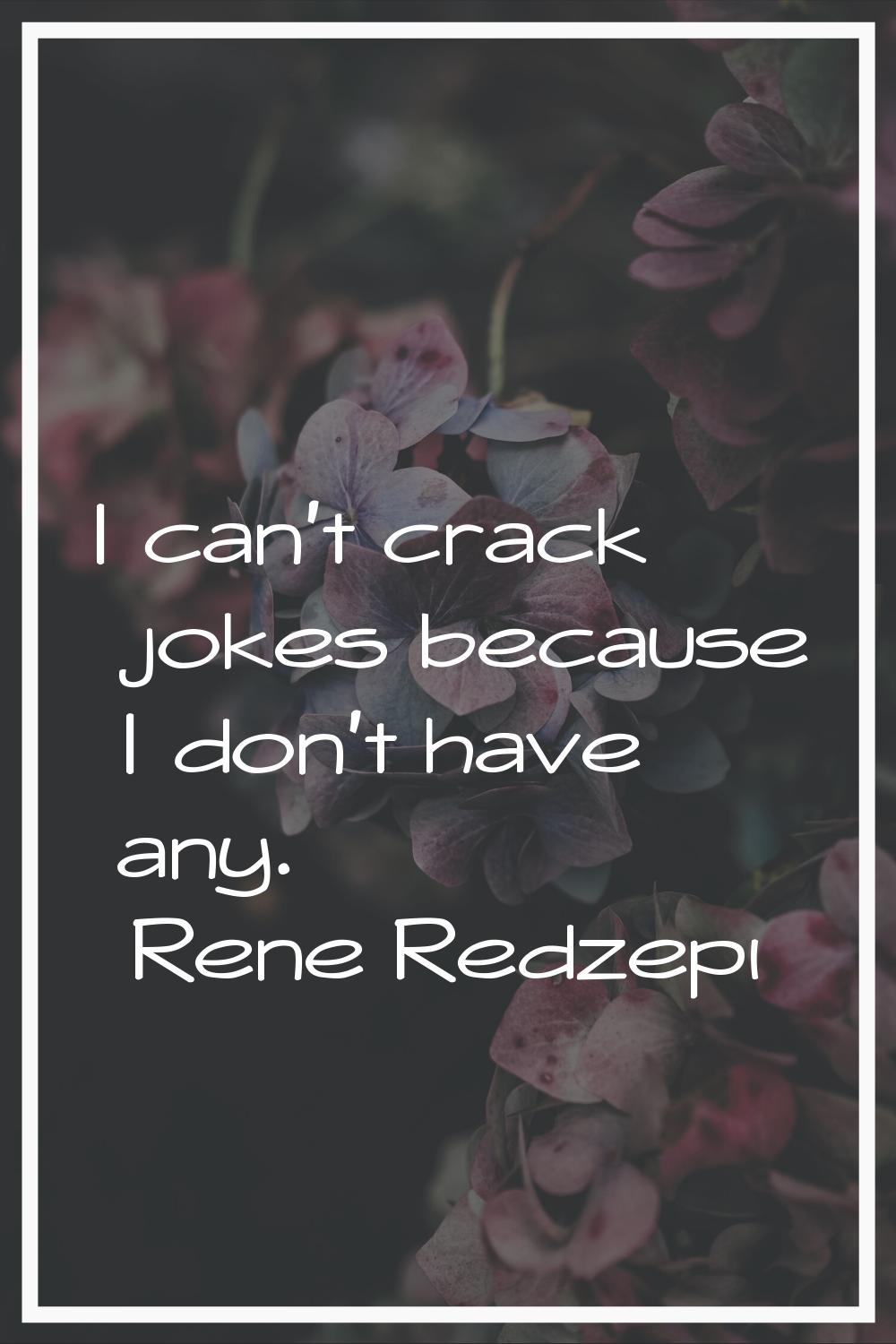 I can't crack jokes because I don't have any.