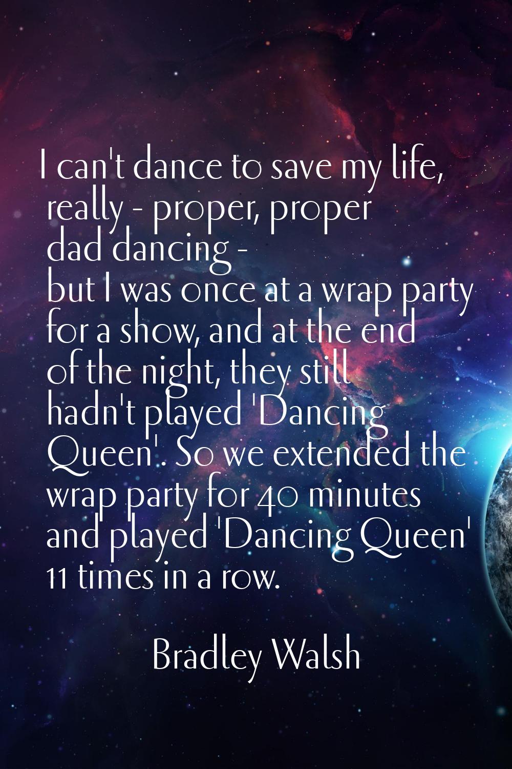 I can't dance to save my life, really - proper, proper dad dancing - but I was once at a wrap party