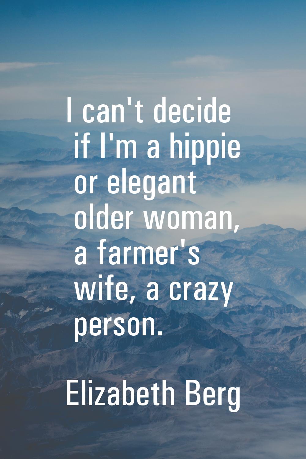 I can't decide if I'm a hippie or elegant older woman, a farmer's wife, a crazy person.