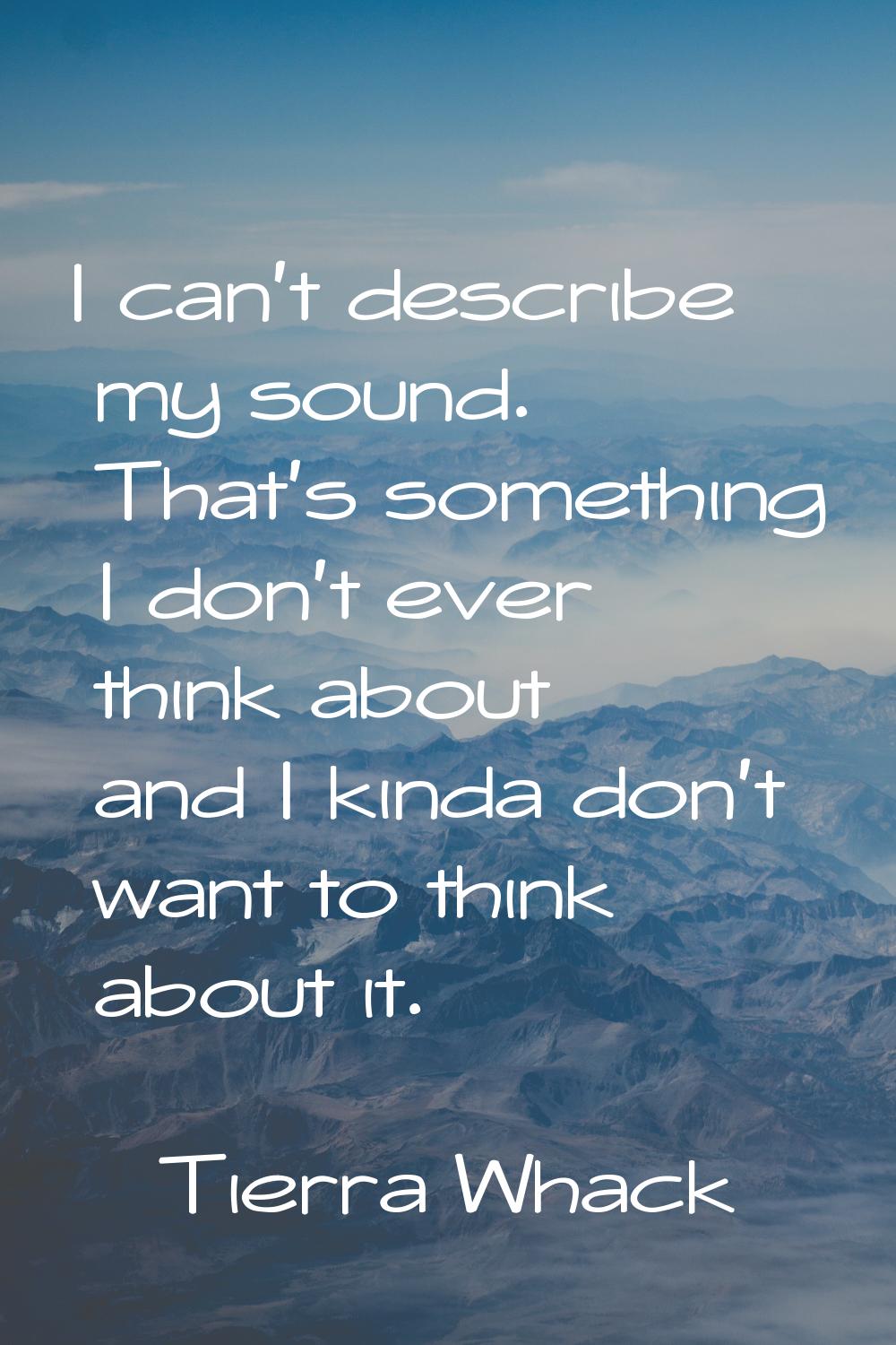 I can't describe my sound. That's something I don't ever think about and I kinda don't want to thin
