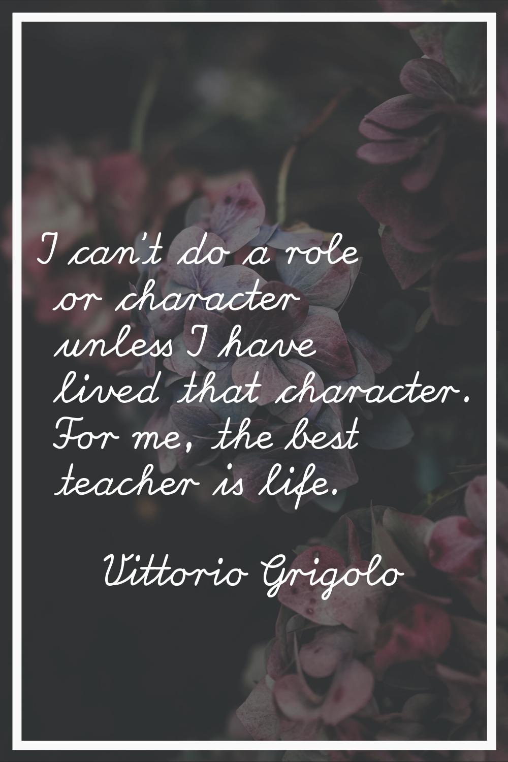 I can't do a role or character unless I have lived that character. For me, the best teacher is life