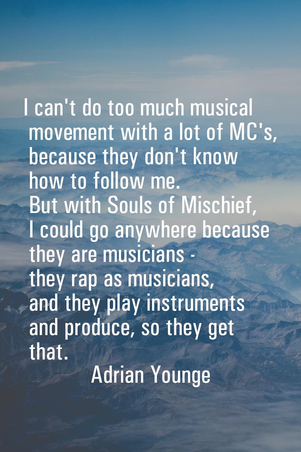 I can't do too much musical movement with a lot of MC's, because they don't know how to follow me. 