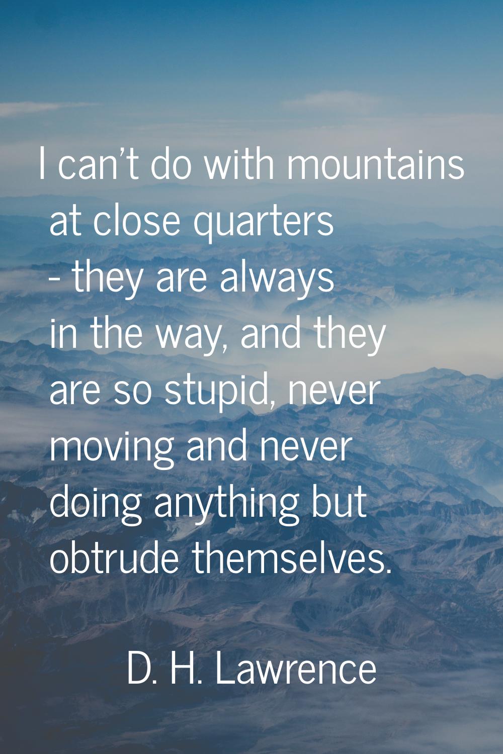 I can't do with mountains at close quarters - they are always in the way, and they are so stupid, n