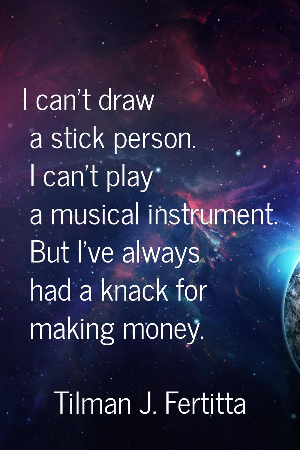 I can't draw a stick person. I can't play a musical instrument. But I've always had a knack for mak