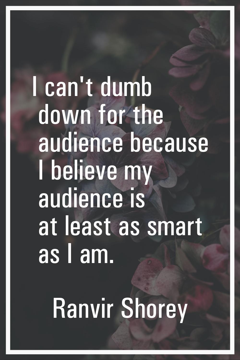 I can't dumb down for the audience because I believe my audience is at least as smart as I am.