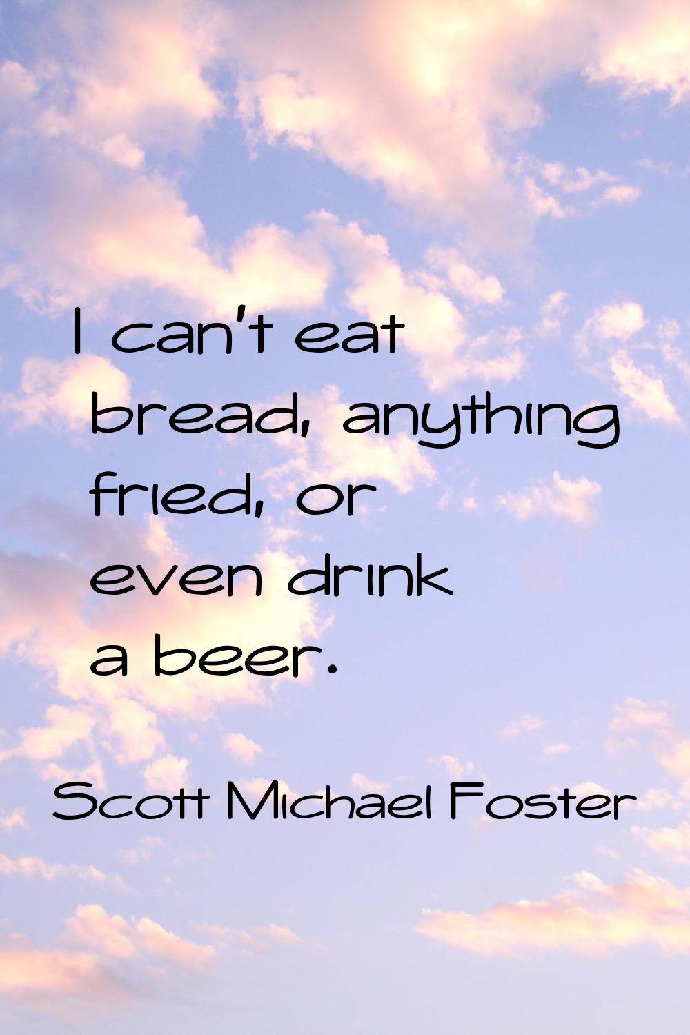 I can't eat bread, anything fried, or even drink a beer.