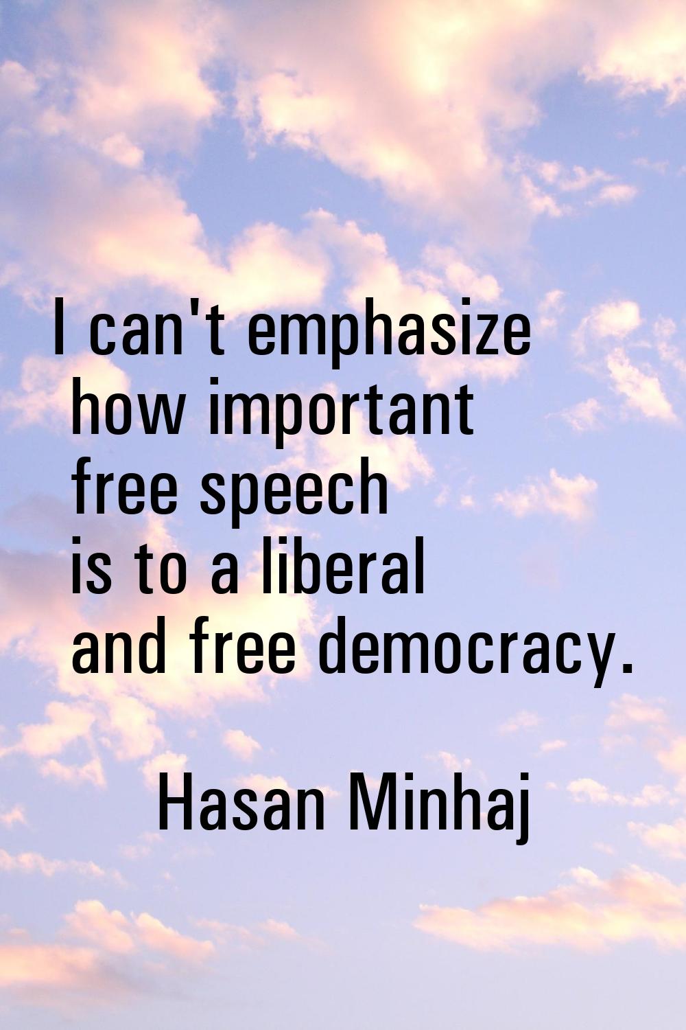 I can't emphasize how important free speech is to a liberal and free democracy.
