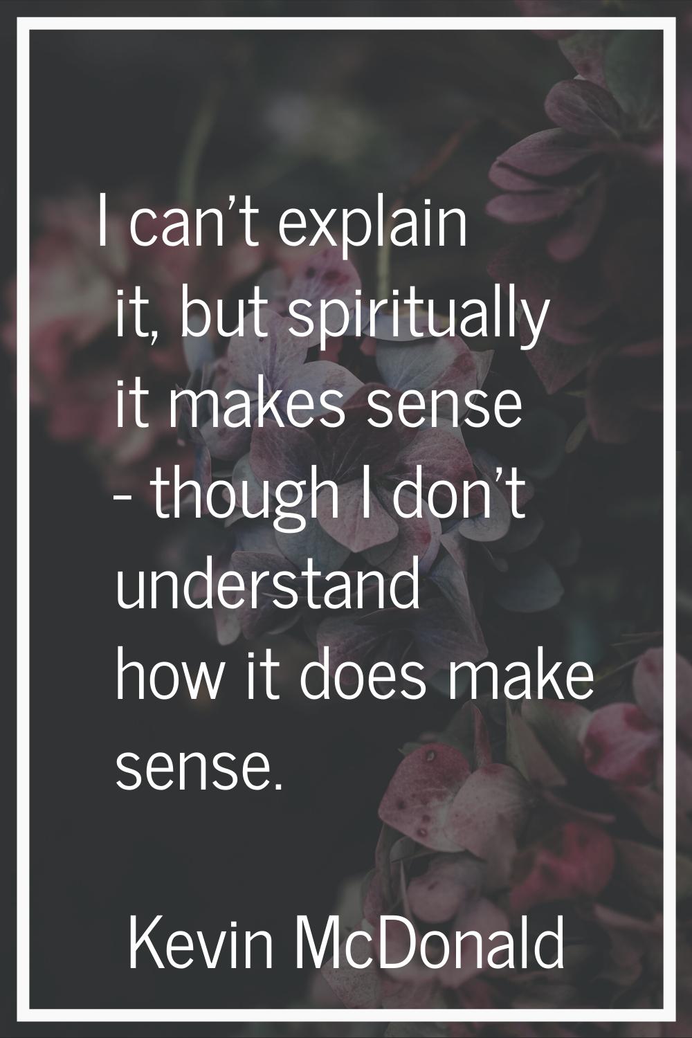 I can't explain it, but spiritually it makes sense - though I don't understand how it does make sen