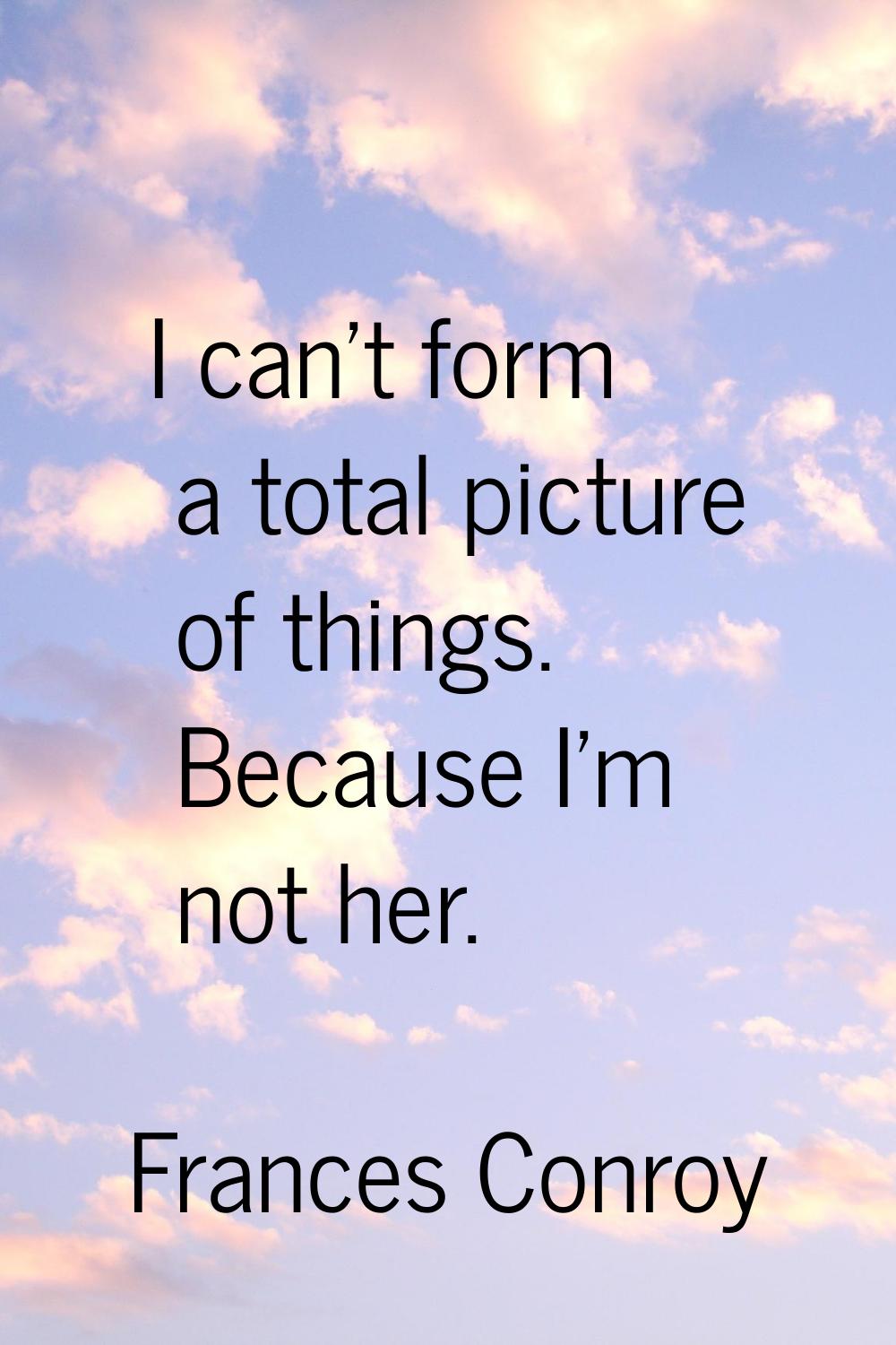 I can't form a total picture of things. Because I'm not her.