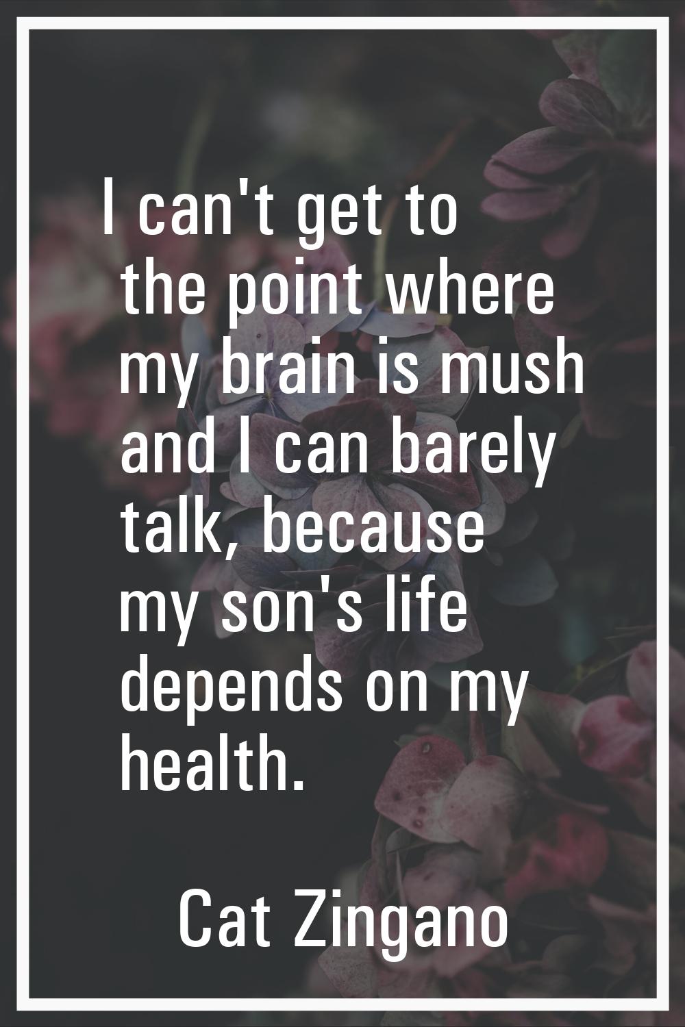 I can't get to the point where my brain is mush and I can barely talk, because my son's life depend