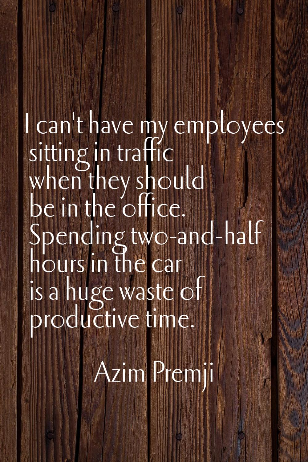I can't have my employees sitting in traffic when they should be in the office. Spending two-and-ha