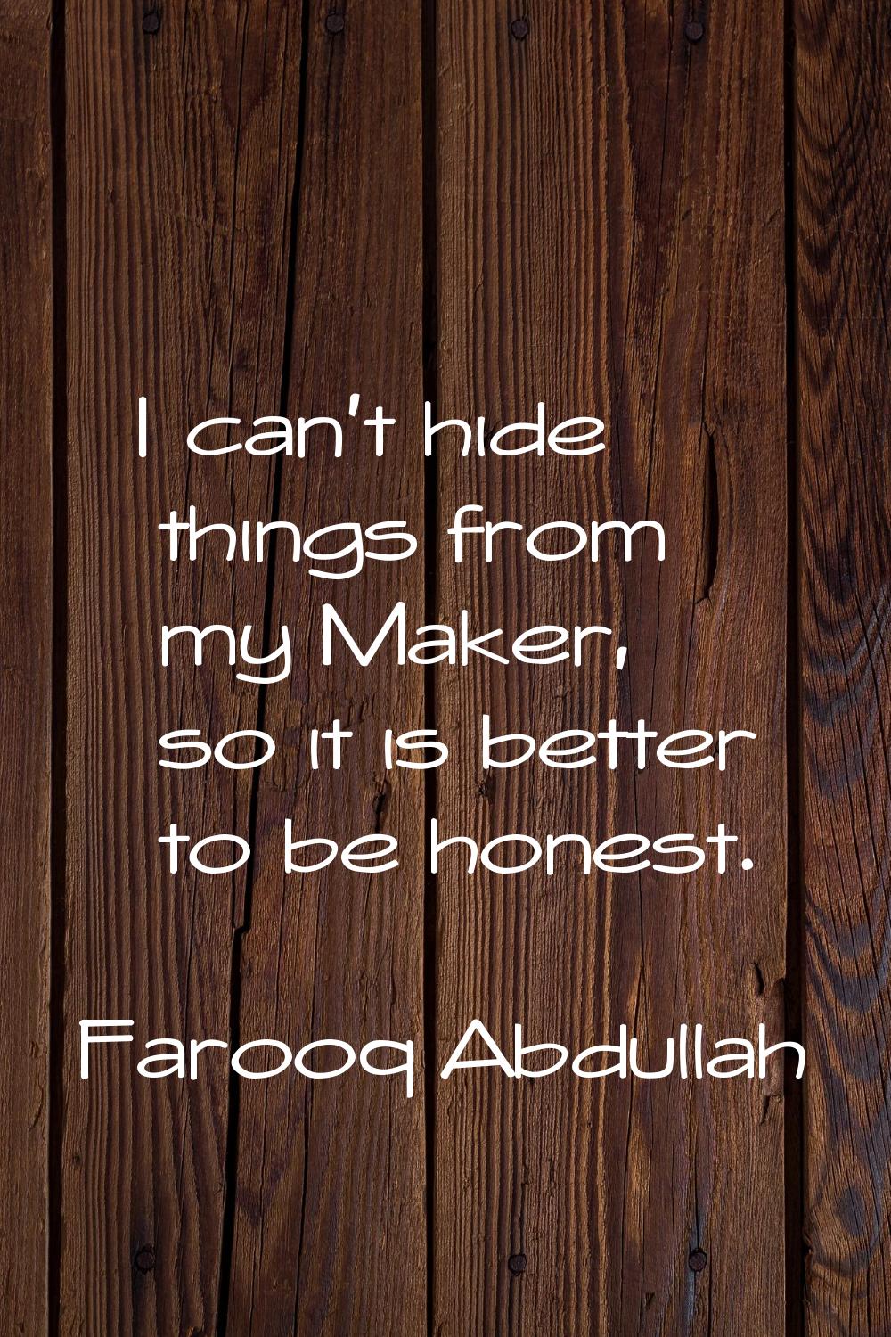 I can't hide things from my Maker, so it is better to be honest.