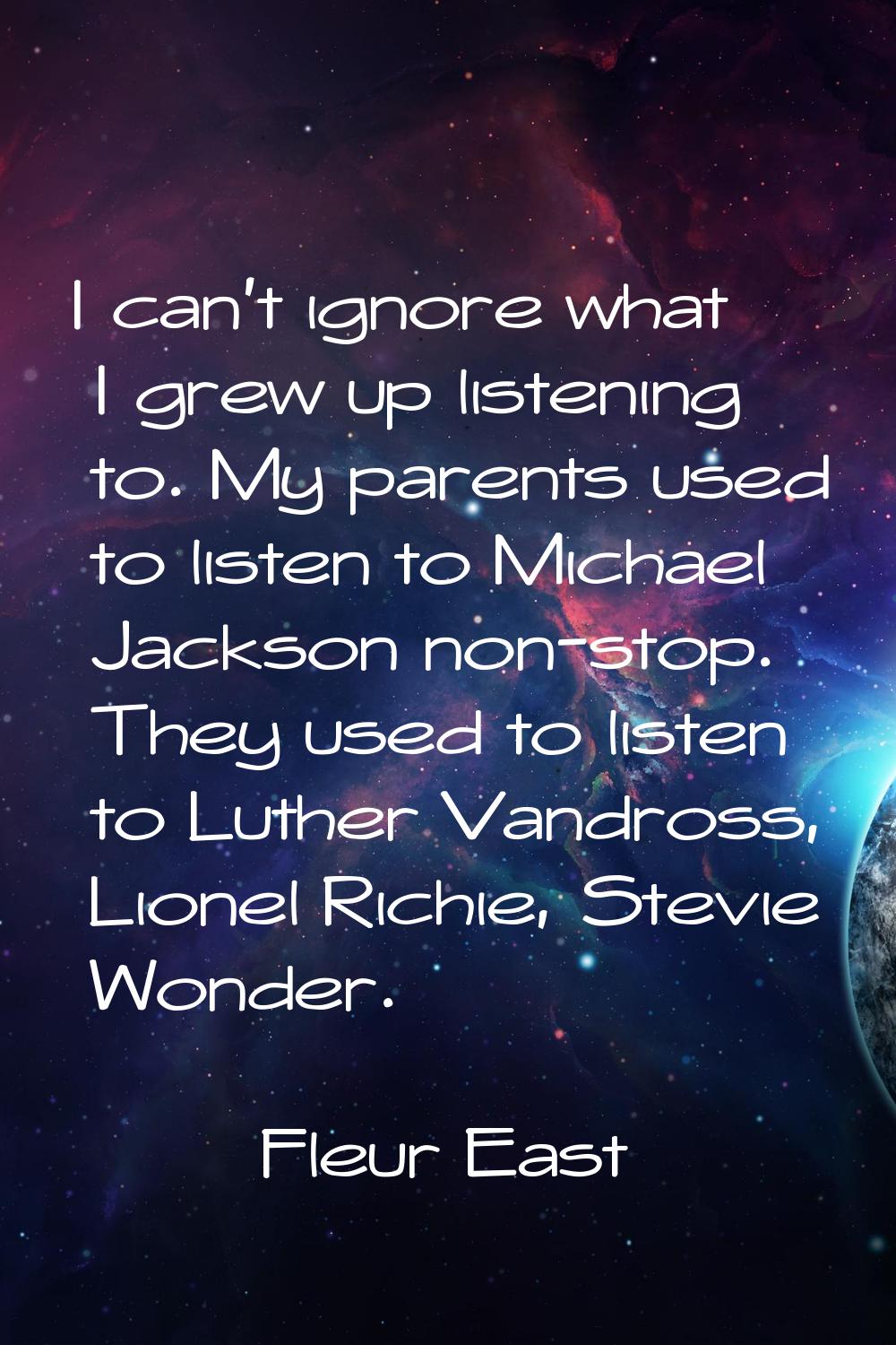 I can't ignore what I grew up listening to. My parents used to listen to Michael Jackson non-stop. 