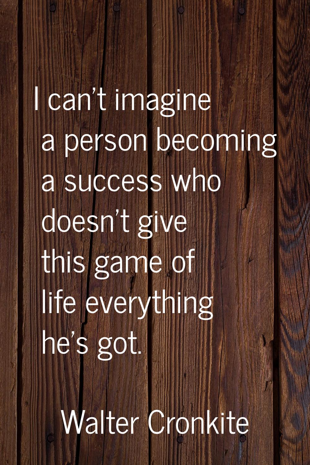 I can't imagine a person becoming a success who doesn't give this game of life everything he's got.