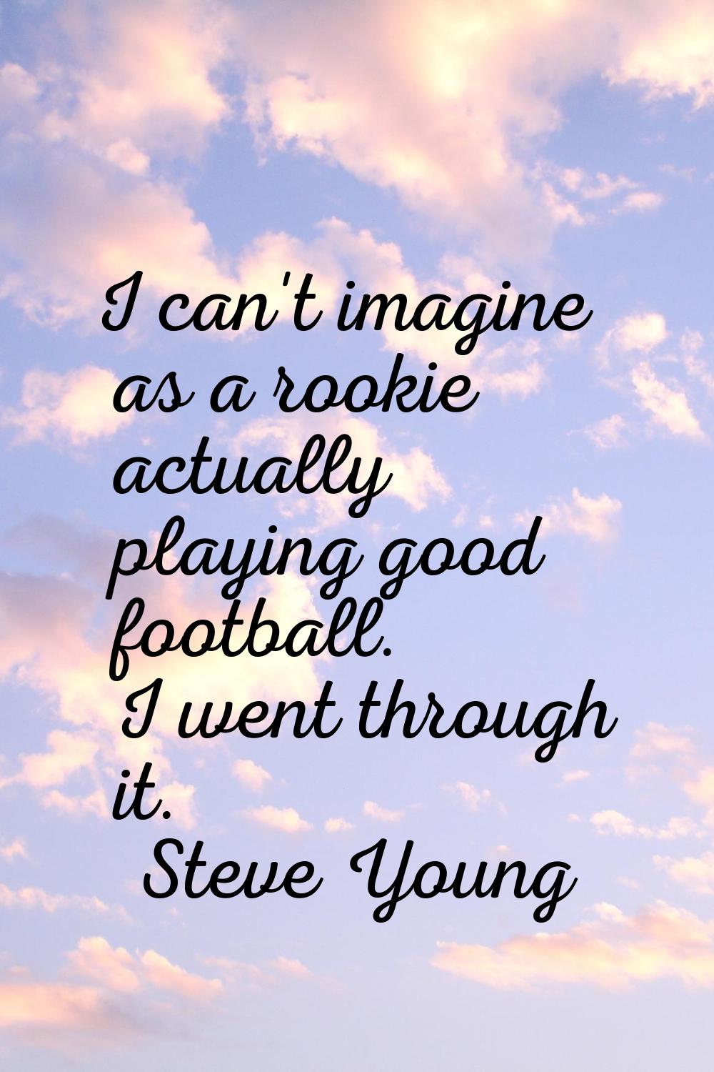 I can't imagine as a rookie actually playing good football. I went through it.