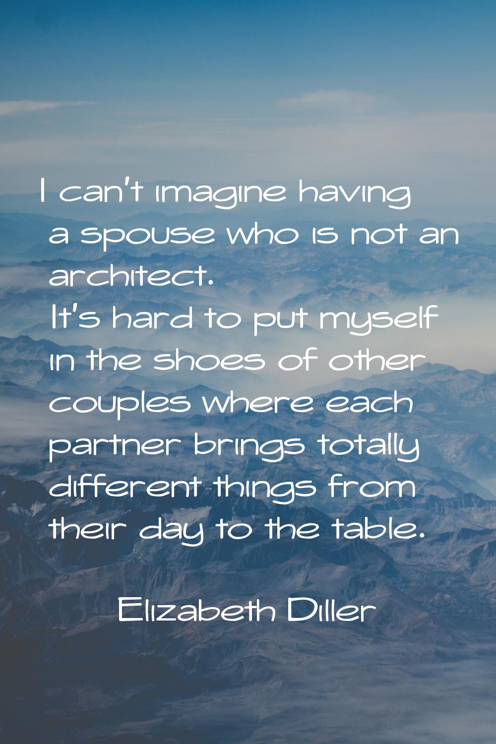 I can't imagine having a spouse who is not an architect. It's hard to put myself in the shoes of ot