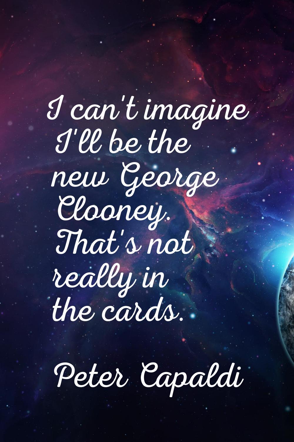 I can't imagine I'll be the new George Clooney. That's not really in the cards.