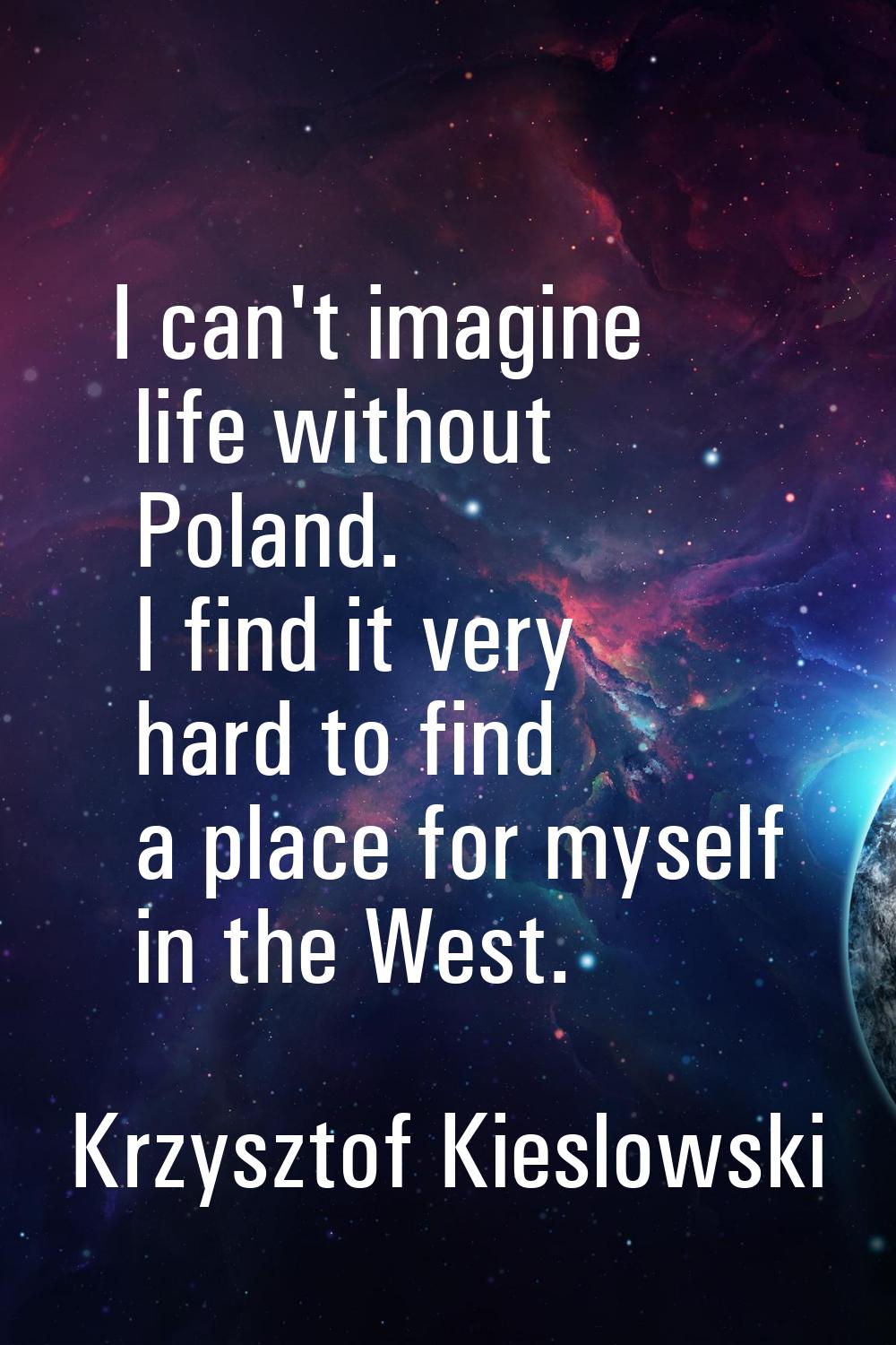 I can't imagine life without Poland. I find it very hard to find a place for myself in the West.