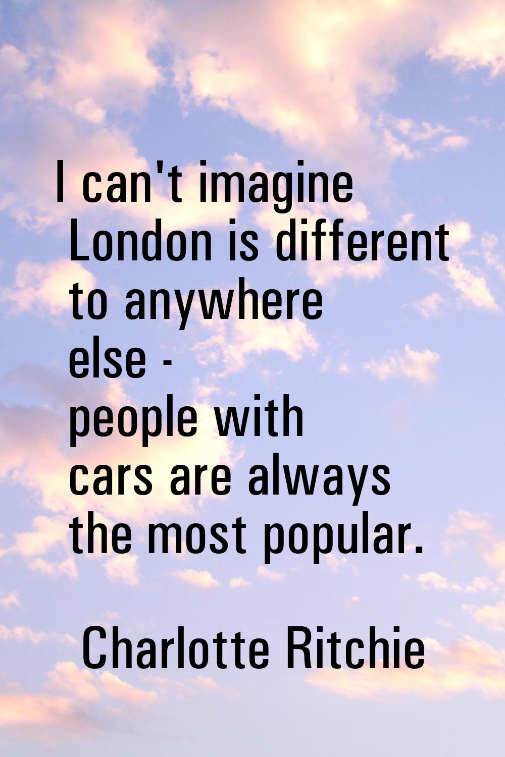 I can't imagine London is different to anywhere else - people with cars are always the most popular