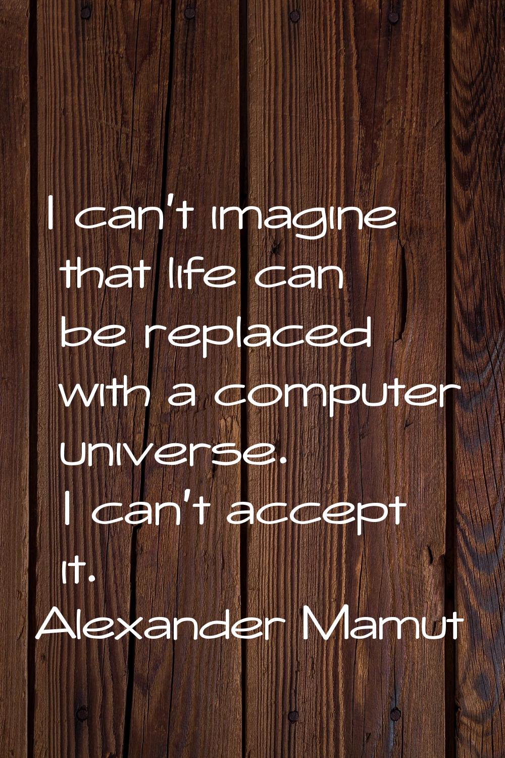 I can't imagine that life can be replaced with a computer universe. I can't accept it.