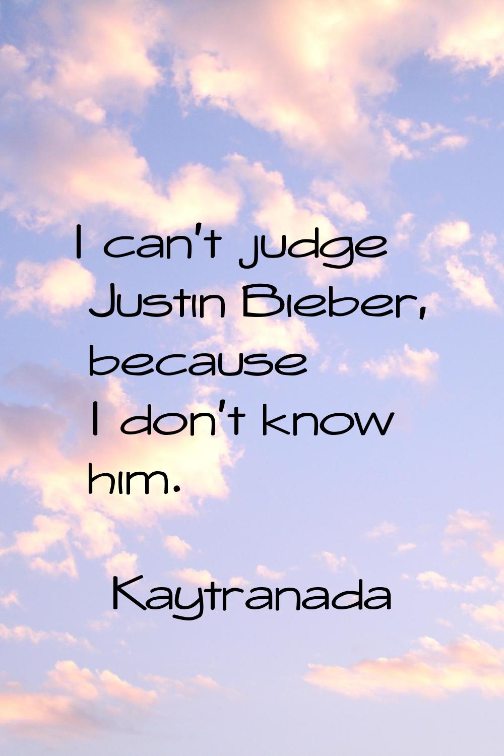I can't judge Justin Bieber, because I don't know him.