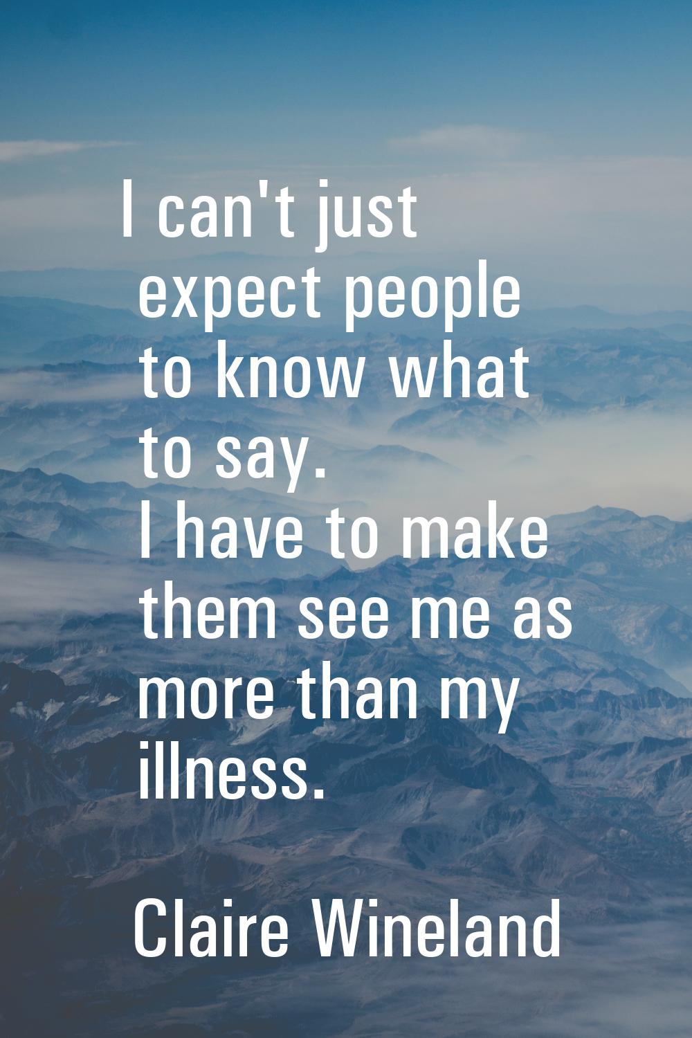 I can't just expect people to know what to say. I have to make them see me as more than my illness.
